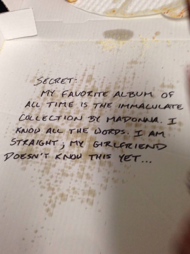 We had the pizza delivery guy tell us his deepest, darkest secret. He wrote this under the pizza.