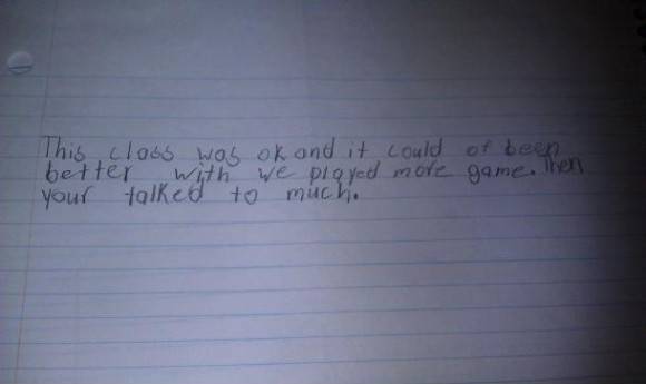 Asked my students to write a review of my class at the end of the semester. This one...just read it, and note that I teach at a COLLEGE, not elementary school.