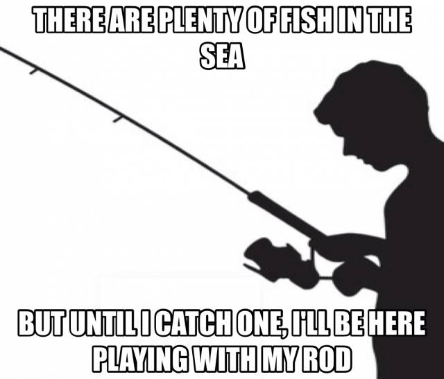 I can apply my fishing life to my s_x life too