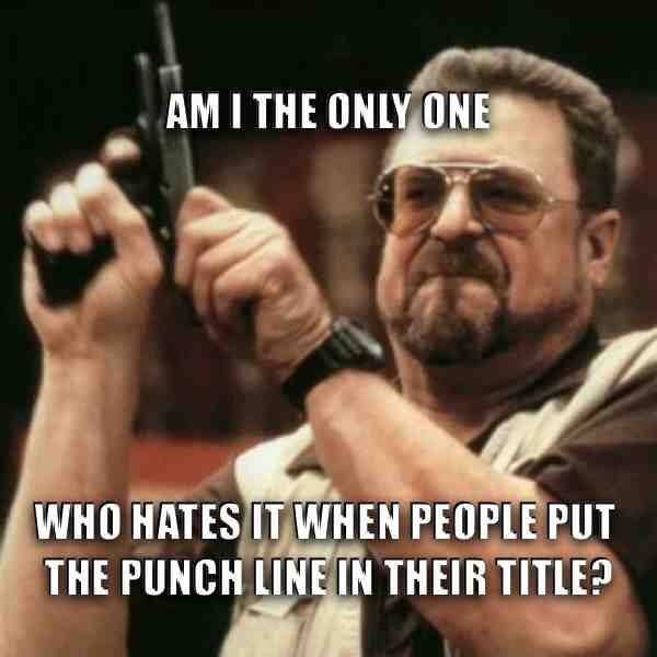 Am I the only one that hates it when people out the punch line in their title?