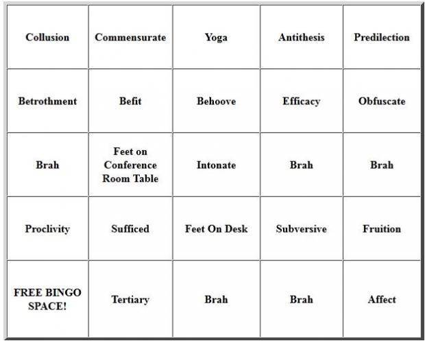 My douche coworker compensates for being a moron by using big words. My boss agreed to let me leave early if I hit a bingo.